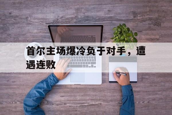 首尔主场爆冷负于对手,遭遇连败是真的吗